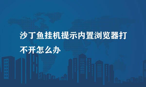 沙丁鱼挂机提示内置浏览器打不开怎么办