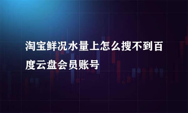 淘宝鲜况水量上怎么搜不到百度云盘会员账号