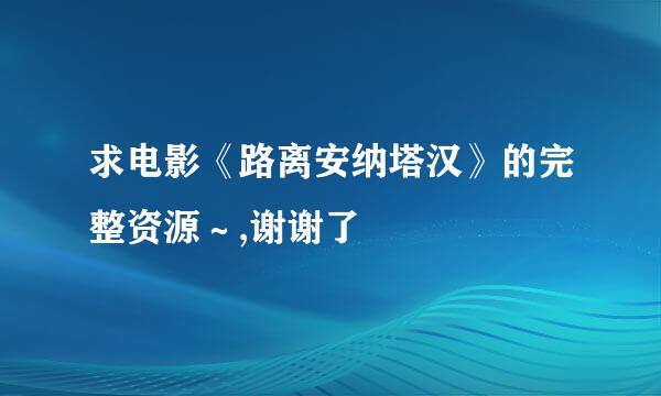 求电影《路离安纳塔汉》的完整资源～,谢谢了