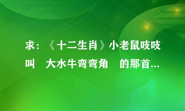 求：《十二生肖》小老鼠吱吱叫 大水牛弯弯角 的那首歌的下载地址。。我怎么找也找不到来自。。