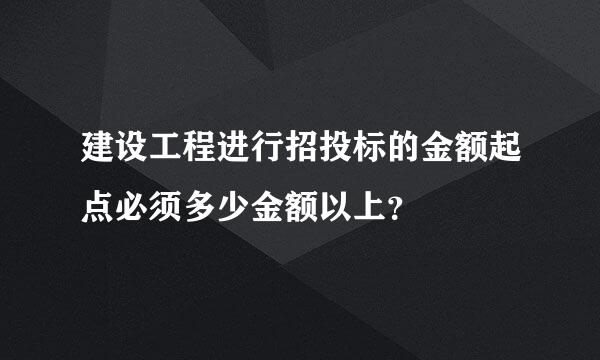 建设工程进行招投标的金额起点必须多少金额以上？