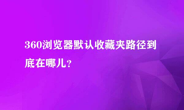 360浏览器默认收藏夹路径到底在哪儿？