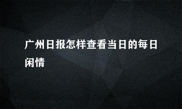 广州日报怎样查看当日的每日闲情