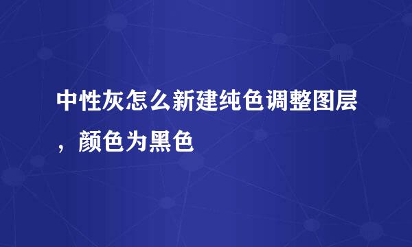 中性灰怎么新建纯色调整图层，颜色为黑色