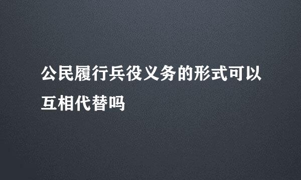 公民履行兵役义务的形式可以互相代替吗