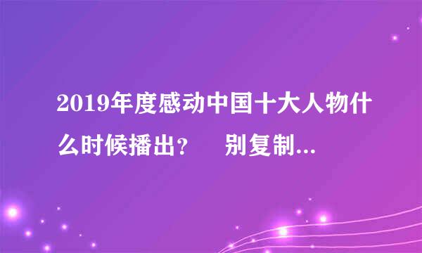 2019年度感动中国十大人物什么时候播出？ 别复制百度百科与其它问题的答案，播出时间每年都不一样