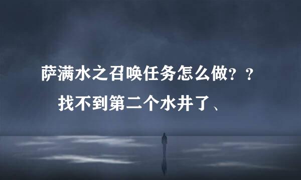 萨满水之召唤任务怎么做？？ 找不到第二个水井了、