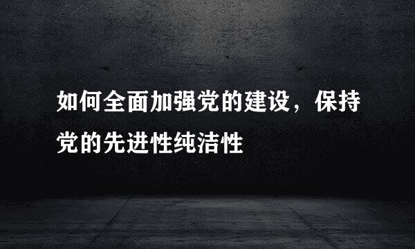 如何全面加强党的建设，保持党的先进性纯洁性