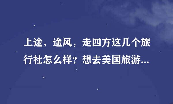 上途，途风，走四方这几个旅行社怎么样？想去美国旅游，发现华人旅行