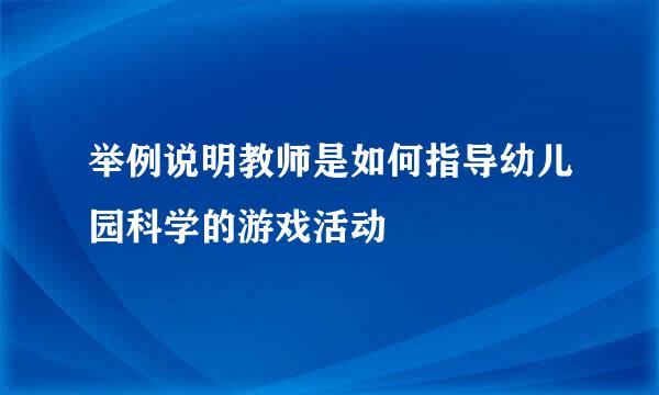 举例说明教师是如何指导幼儿园科学的游戏活动