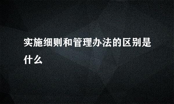 实施细则和管理办法的区别是什么