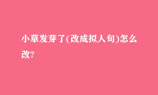 小草发芽了(改成拟人句)怎么改?