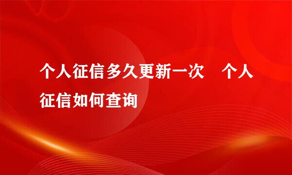 个人征信多久更新一次 个人征信如何查询