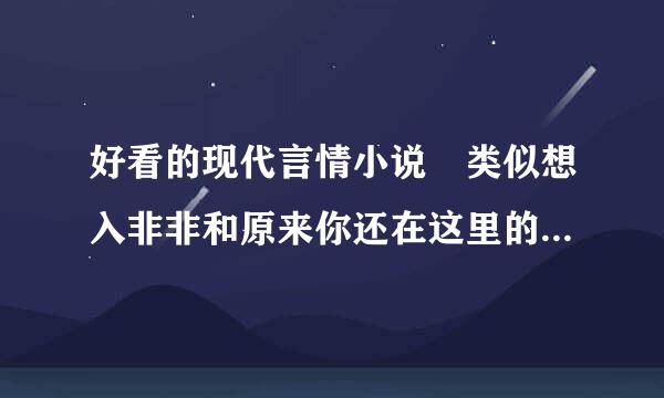 好看的现代言情小说 类似想入非非和原来你还在这里的，绝对要好结局的 请发一份给我谢谢1198595266@qq.com