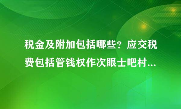 税金及附加包括哪些？应交税费包括管钱权作次眼士吧村秋哪些？