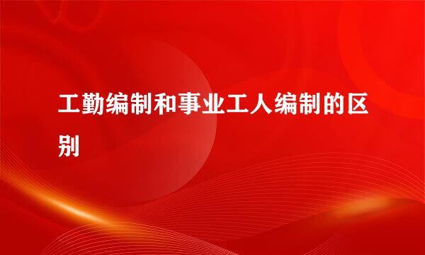 工勤编制和事业工人编制的区别