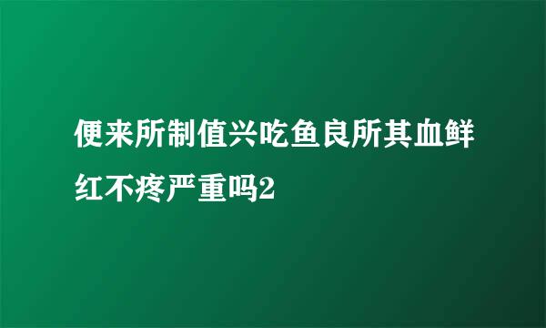 便来所制值兴吃鱼良所其血鲜红不疼严重吗2