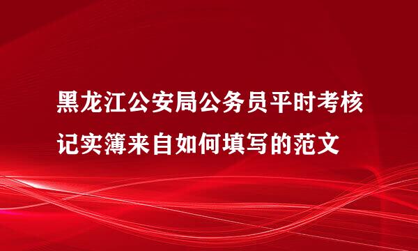 黑龙江公安局公务员平时考核记实簿来自如何填写的范文