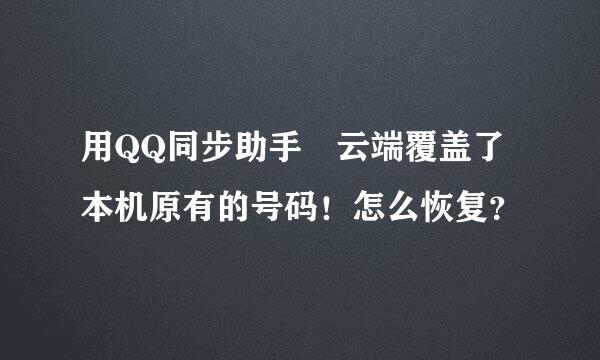 用QQ同步助手 云端覆盖了本机原有的号码！怎么恢复？