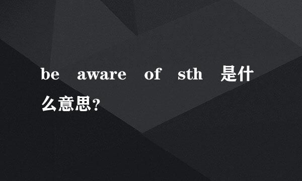 be aware of sth 是什么意思？