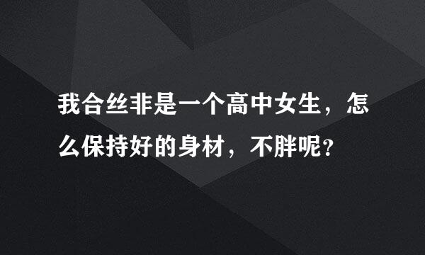 我合丝非是一个高中女生，怎么保持好的身材，不胖呢？