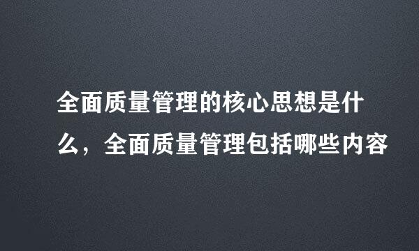 全面质量管理的核心思想是什么，全面质量管理包括哪些内容