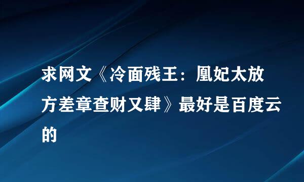 求网文《冷面残王：凰妃太放方差章查财又肆》最好是百度云的