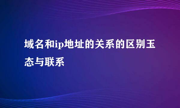 域名和ip地址的关系的区别玉态与联系