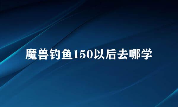 魔兽钓鱼150以后去哪学