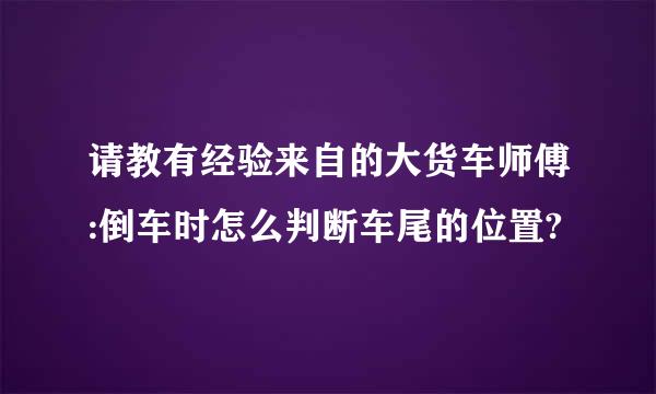 请教有经验来自的大货车师傅:倒车时怎么判断车尾的位置?