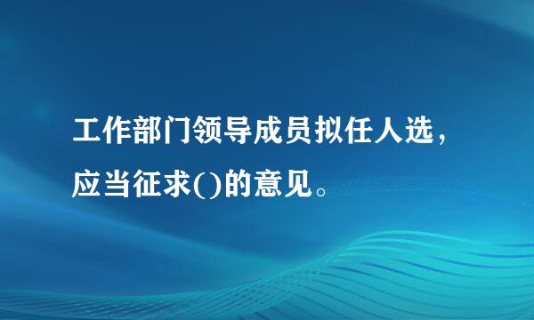 工作部门领导成员拟任人选，应当征求()的意见。