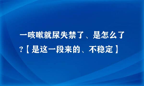 一咳嗽就尿失禁了、是怎么了?【是这一段来的、不稳定】