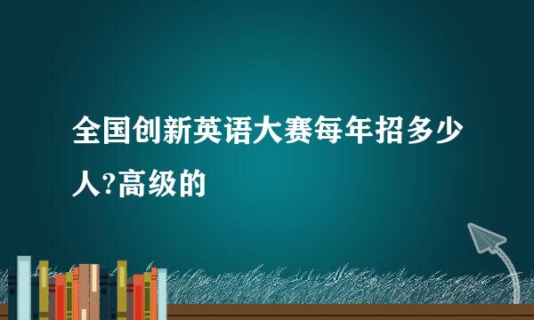 全国创新英语大赛每年招多少人?高级的