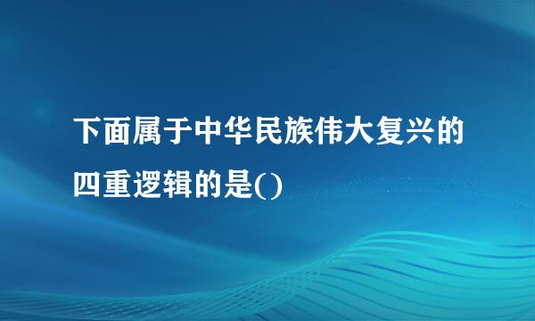 下面属于中华民族伟大复兴的四重逻辑的是()