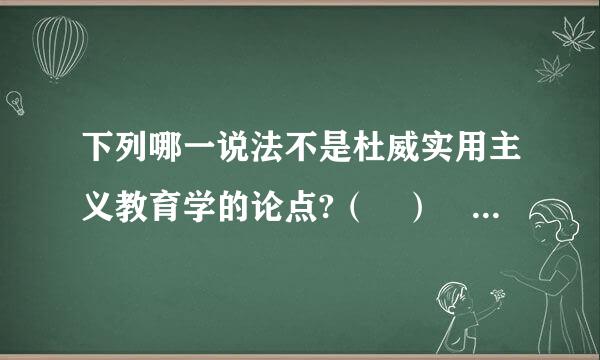 下列哪一说法不是杜威实用主义教育学的论点?（ ） 请帮忙给出正确答案和分析，谢谢！