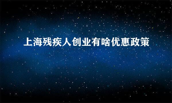 上海残疾人创业有啥优惠政策