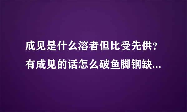 成见是什么溶者但比受先供？有成见的话怎么破鱼脚钢缺石科给众油办？