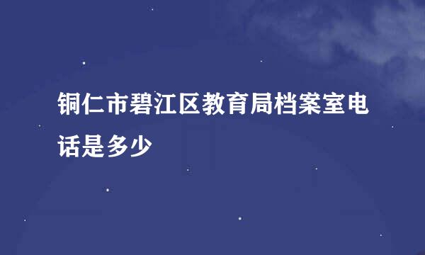 铜仁市碧江区教育局档案室电话是多少