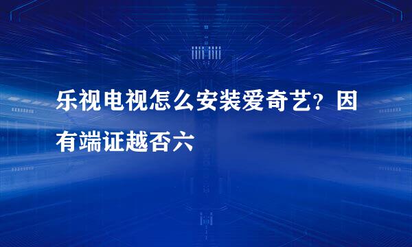 乐视电视怎么安装爱奇艺？因有端证越否六