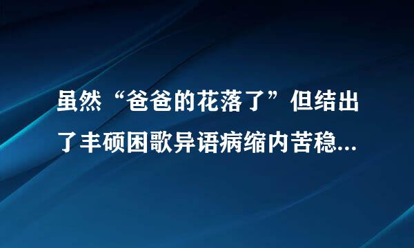 虽然“爸爸的花落了”但结出了丰硕困歌异语病缩内苦稳余的果实。这种说法对吗？为什么？