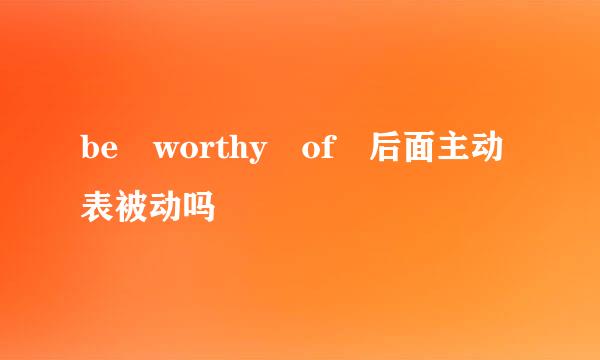 be worthy of 后面主动表被动吗