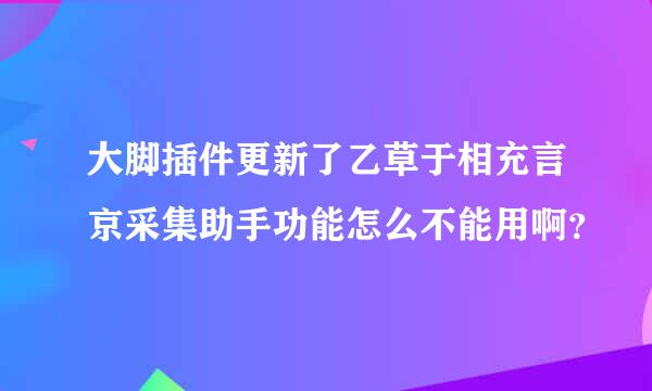 大脚插件更新了乙草于相充言京采集助手功能怎么不能用啊？