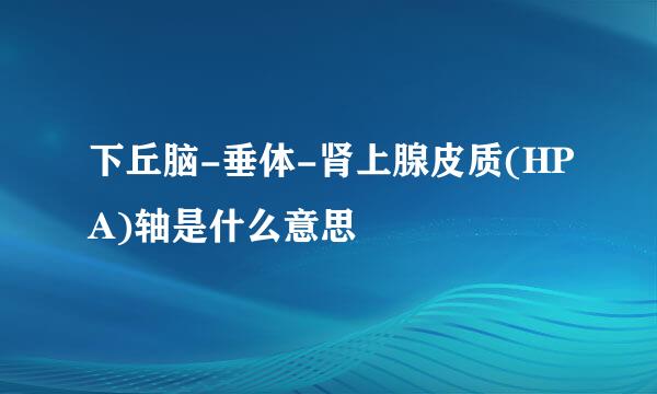 下丘脑-垂体-肾上腺皮质(HPA)轴是什么意思