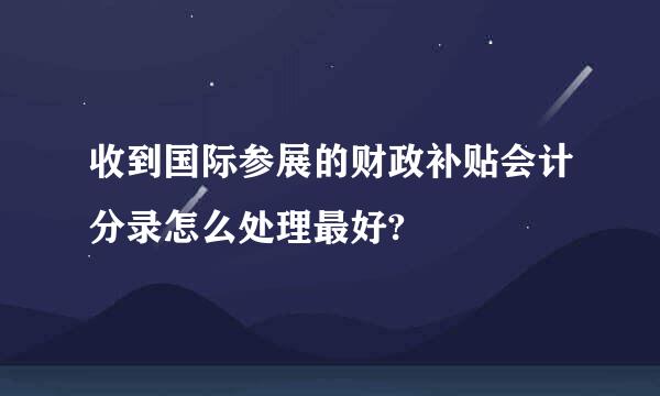 收到国际参展的财政补贴会计分录怎么处理最好?