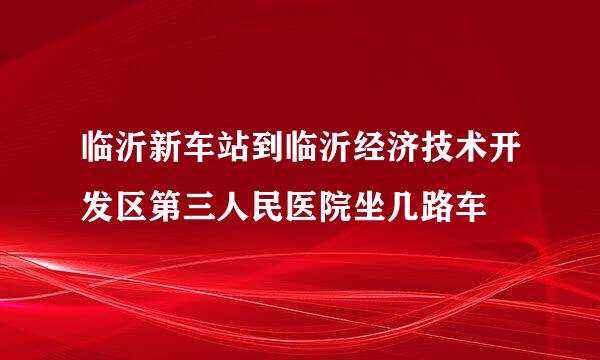 临沂新车站到临沂经济技术开发区第三人民医院坐几路车