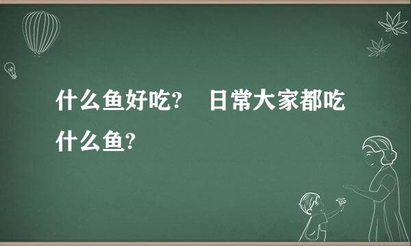 什么鱼好吃? 日常大家都吃什么鱼?