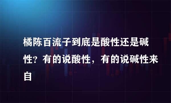 橘陈百流子到底是酸性还是碱性？有的说酸性，有的说碱性来自