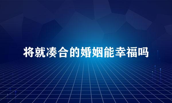 将就凑合的婚姻能幸福吗