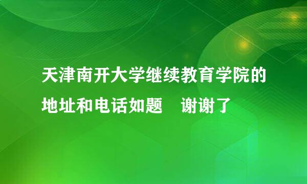 天津南开大学继续教育学院的地址和电话如题 谢谢了