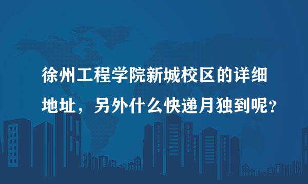 徐州工程学院新城校区的详细地址，另外什么快递月独到呢？